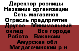 Директор розницы › Название организации ­ Сеть магазинов › Отрасль предприятия ­ Другое › Минимальный оклад ­ 1 - Все города Работа » Вакансии   . Амурская обл.,Магдагачинский р-н